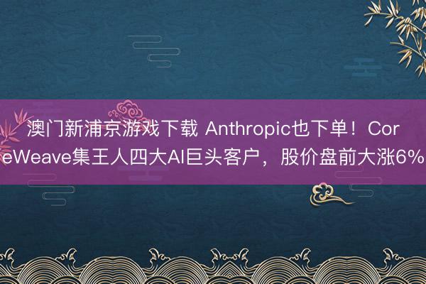 澳门新浦京游戏下载 Anthropic也下单!CoreWeave集王人四大AI巨头客户,股价盘前大涨6%