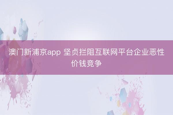 澳门新浦京app 坚贞拦阻互联网平台企业恶性价钱竞争