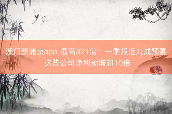 澳门新浦京app 最高321倍!一季报近九成预喜 这些公司净利预增超10倍