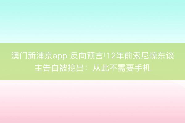 澳门新浦京app 反向预言!12年前索尼惊东谈主告白被挖出：从此不需要手机