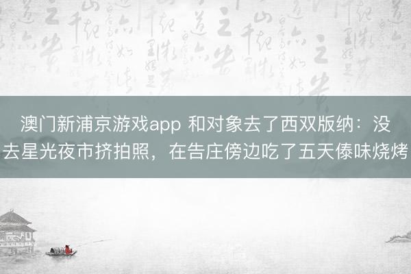 澳门新浦京游戏app 和对象去了西双版纳：没去星光夜市挤拍照，在告庄傍边吃了五天傣味烧烤