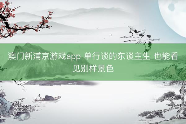 澳门新浦京游戏app 单行谈的东谈主生 也能看见别样景色