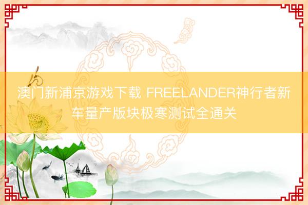 澳门新浦京游戏下载 FREELANDER神行者新车量产版块极寒测试全通关