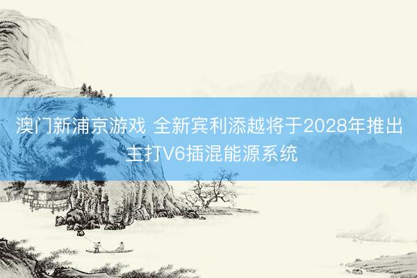 澳门新浦京游戏 全新宾利添越将于2028年推出 主打V6插混能源系统