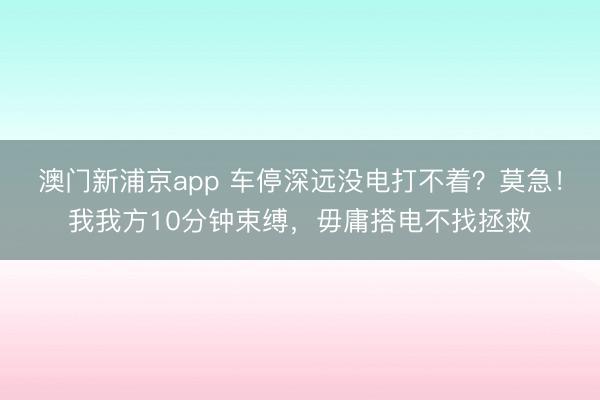 澳门新浦京app 车停深远没电打不着？莫急！我我方10分钟束缚，毋庸搭电不找拯救