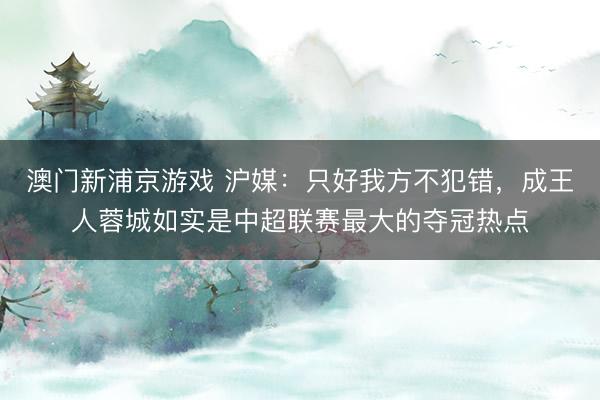 澳门新浦京游戏 沪媒:只好我方不犯错,成王人蓉城如实是中超联赛最大的夺冠热点