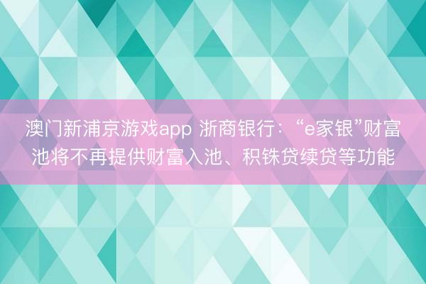 澳门新浦京游戏app 浙商银行：“e家银”财富池将不再提供财富入池、积铢贷续贷等功能