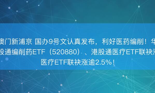 澳门新浦京 国办9号文认真发布，利好医药编削！华宝基金港股通编削药ETF（520880）、港股通医疗ETF联袂涨逾2.5%！