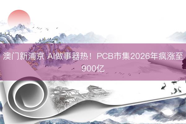澳门新浦京 AI做事器热！PCB市集2026年疯涨至900亿