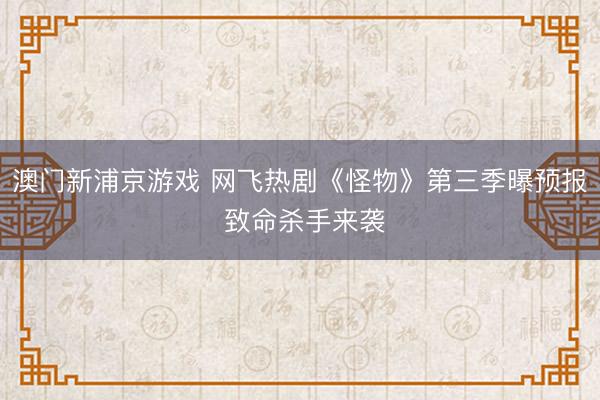澳门新浦京游戏 网飞热剧《怪物》第三季曝预报 致命杀手来袭