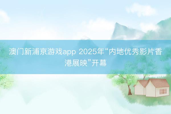 澳门新浦京游戏app 2025年“内地优秀影片香港展映”开幕