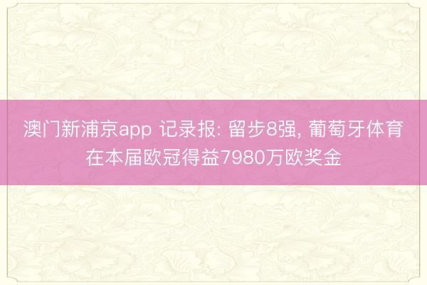 澳门新浦京app 记录报: 留步8强, 葡萄牙体育在本届欧冠得益7980万欧奖金