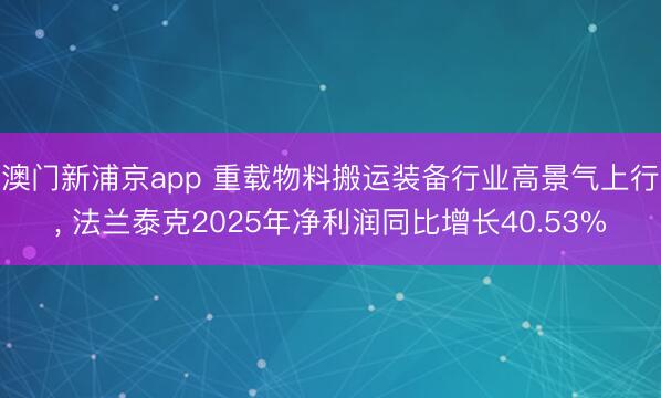 澳门新浦京app 重载物料搬运装备行业高景气上行， 法兰泰克2025年净利润同比增长40.53%
