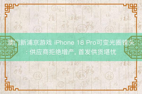 澳门新浦京游戏 iPhone 18 Pro可变光圈镜头: 供应商拒绝增产， 首发供货堪忧