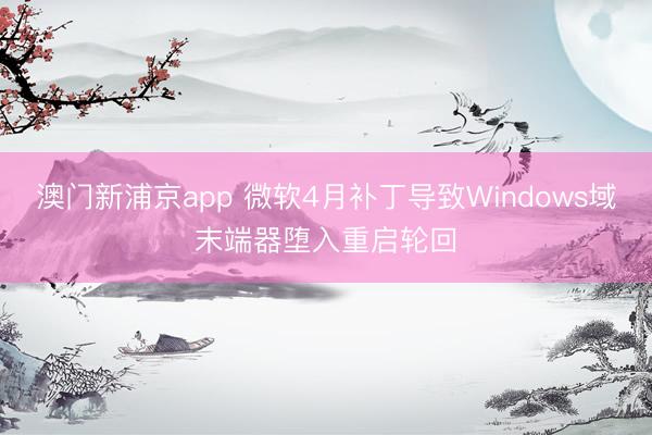 澳门新浦京app 微软4月补丁导致Windows域末端器堕入重启轮回