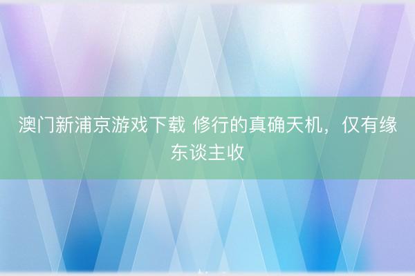 澳门新浦京游戏下载 修行的真确天机，仅有缘东谈主收
