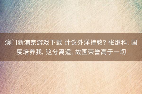 澳门新浦京游戏下载 计议外洋持教? 张继科: 国度培养我， 这分离适， 故国荣誉高于一切