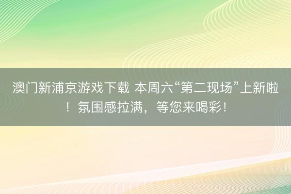 澳门新浦京游戏下载 本周六“第二现场”上新啦！氛围感拉满，等您来喝彩！