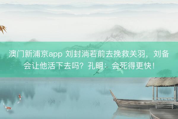 澳门新浦京app 刘封淌若前去挽救关羽，刘备会让他活下去吗？孔明：会死得更快！