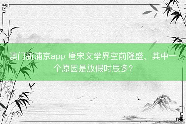 澳门新浦京app 唐宋文学界空前隆盛，其中一个原因是放假时辰多？