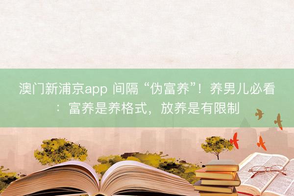 澳门新浦京app 间隔 “伪富养”！养男儿必看：富养是养格式，放养是有限制