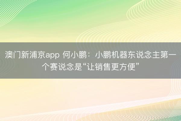 澳门新浦京app 何小鹏：小鹏机器东说念主第一个赛说念是“让销售更方便”