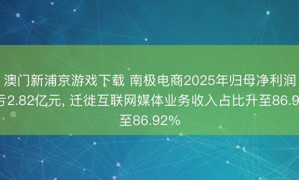 澳门新浦京游戏下载 南极电商2025年归母净利润吃亏2.82亿元， 迁徙互联网媒体业务收入占比升至86.92%