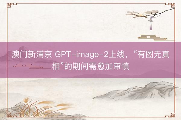 澳门新浦京 GPT-image-2上线，“有图无真相”的期间需愈加审慎