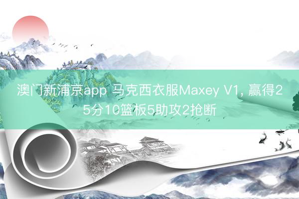 澳门新浦京app 马克西衣服Maxey V1， 赢得25分10篮板5助攻2抢断