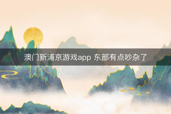 澳门新浦京游戏app 东部有点吵杂了