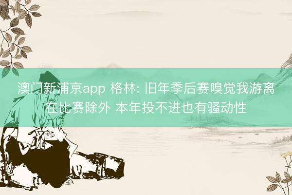 澳门新浦京app 格林: 旧年季后赛嗅觉我游离在比赛除外 本年投不进也有骚动性