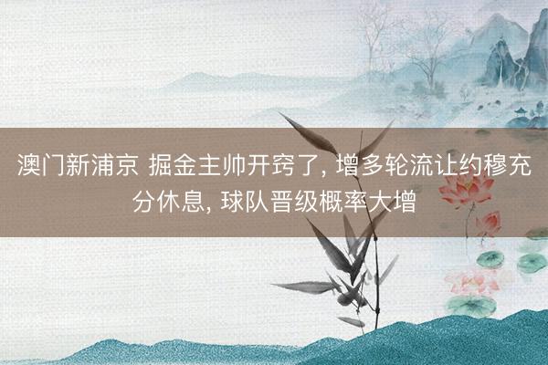 澳门新浦京 掘金主帅开窍了， 增多轮流让约穆充分休息， 球队晋级概率大增