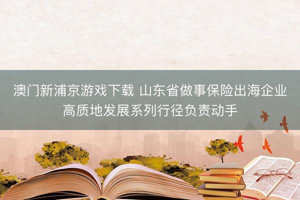 澳门新浦京游戏下载 山东省做事保险出海企业高质地发展系列行径负责动手