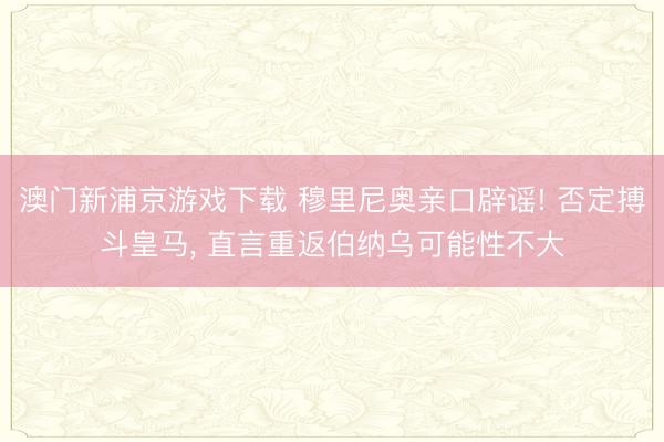 澳门新浦京游戏下载 穆里尼奥亲口辟谣! 否定搏斗皇马， 直言重返伯纳乌可能性不大