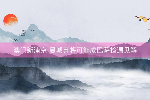 澳门新浦京 曼城弃将可能成巴萨捡漏见解
