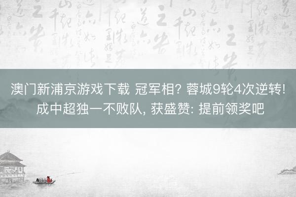 澳门新浦京游戏下载 冠军相? 蓉城9轮4次逆转! 成中超独一不败队， 获盛赞: 提前领奖吧