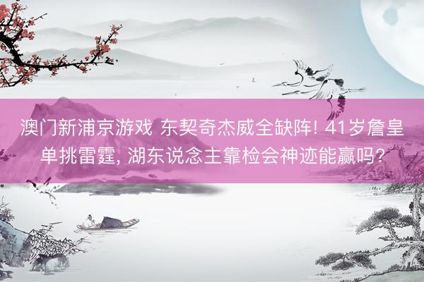 澳门新浦京游戏 东契奇杰威全缺阵! 41岁詹皇单挑雷霆， 湖东说念主靠检会神迹能赢吗?