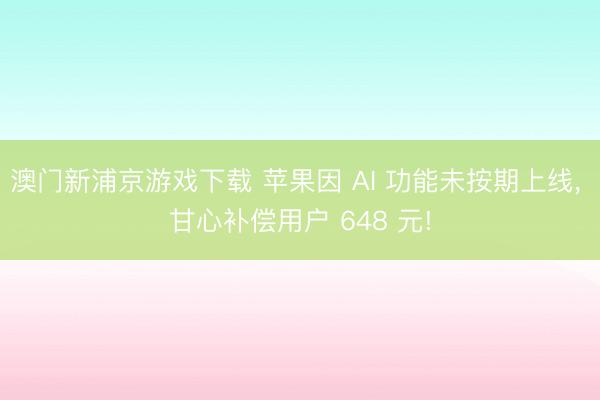 澳门新浦京游戏下载 苹果因 AI 功能未按期上线， 甘心补偿用户 648 元!