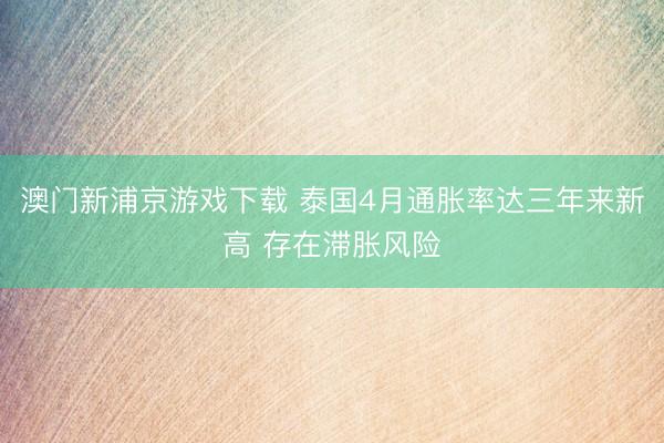 澳门新浦京游戏下载 泰国4月通胀率达三年来新高 存在滞胀风险