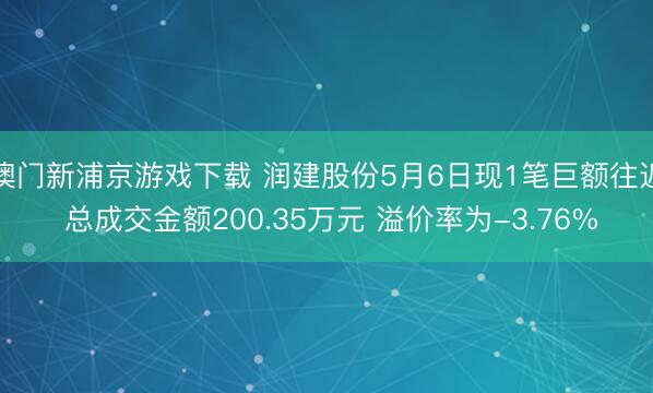 澳门新浦京游戏下载 润建股份5月6日现1笔巨额往返 总成交金额200.35万元 溢价率为-3.76%