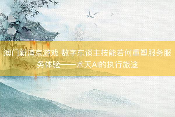 澳门新浦京游戏 数字东谈主技能若何重塑服务服务体验——术天AI的执行旅途