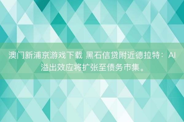 澳门新浦京游戏下载 黑石信贷附近德拉特：AI溢出效应将扩张至债务市集。
