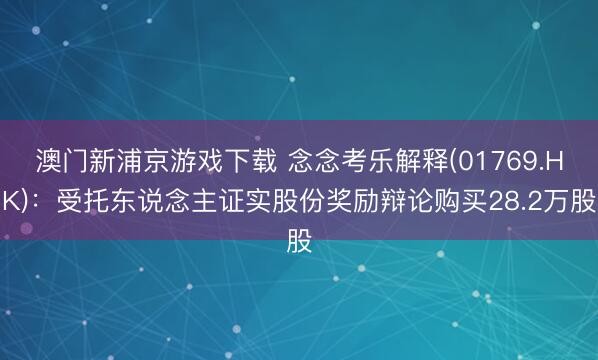 澳门新浦京游戏下载 念念考乐解释(01769.HK)：受托东说念主证实股份奖励辩论购买28.2万股