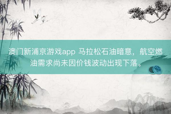 澳门新浦京游戏app 马拉松石油暗意，航空燃油需求尚未因价钱波动出现下落。