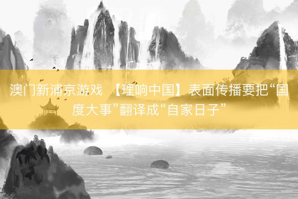 澳门新浦京游戏 【理响中国】表面传播要把“国度大事”翻译成“自家日子”