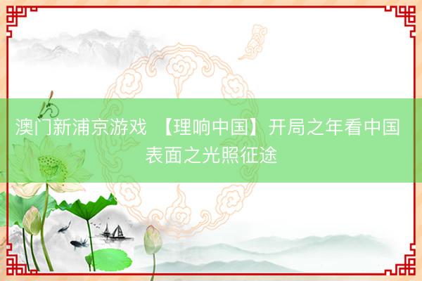 澳门新浦京游戏 【理响中国】开局之年看中国 表面之光照征途