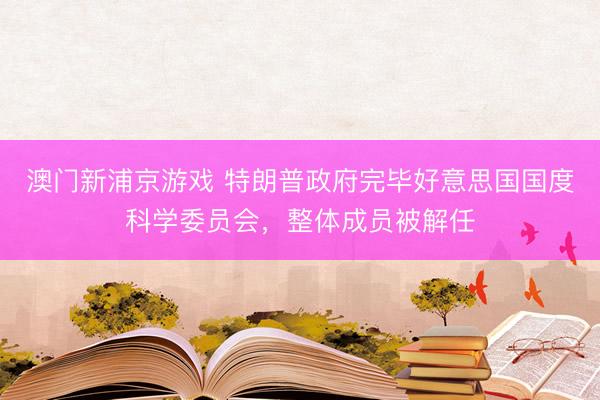 澳门新浦京游戏 特朗普政府完毕好意思国国度科学委员会，整体成员被解任