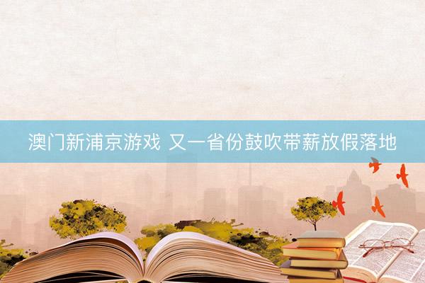 澳门新浦京游戏 又一省份鼓吹带薪放假落地