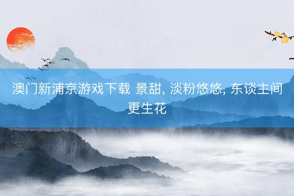 澳门新浦京游戏下载 景甜， 淡粉悠悠，<a href=