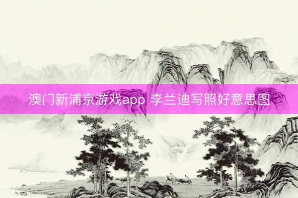 澳门新浦京游戏app 李兰迪写照好意思图